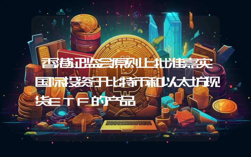 香港证监会原则上批准嘉实国际投资于比特币和以太坊现货ETF的产品