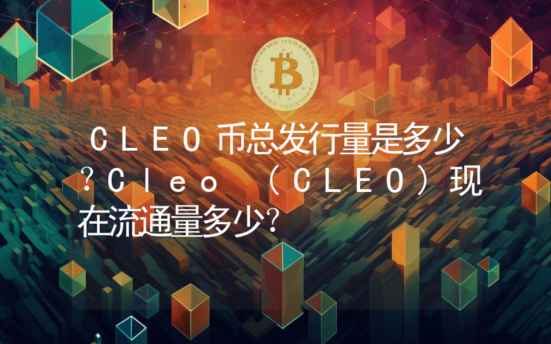 CLEO币总发行量是多少？Cleo (CLEO)现在流通量多少？