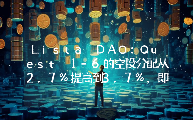 Lista DAO:Quest 1-6的空投分配从2.7%提高到3.7%,即将公布Season 2的结束日期