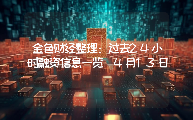 金色财经整理:过去24小时融资信息一览(4月13日)