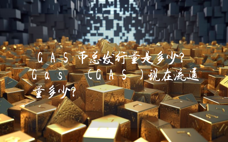GAS币总发行量是多少？Gas (GAS)现在流通量多少？