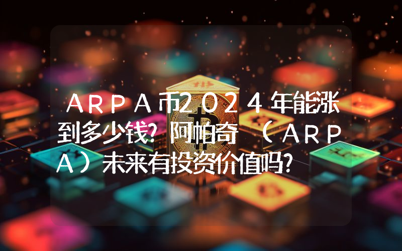 ARPA币2024年能涨到多少钱？阿帕奇 (ARPA)未来有投资价值吗？