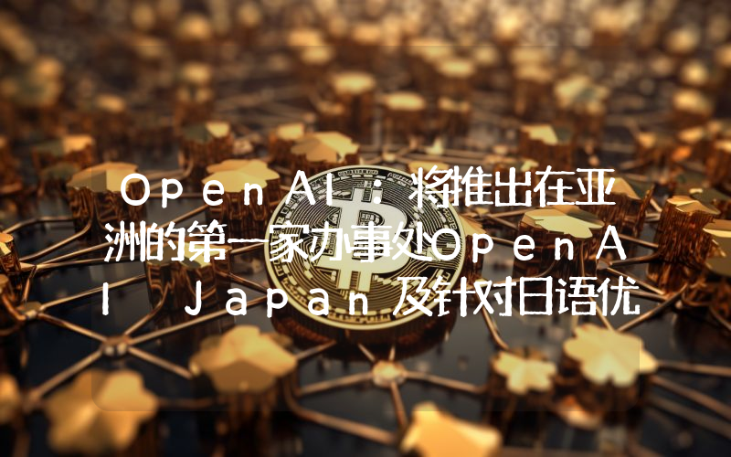 OpenAI:将推出在亚洲的第一家办事处OpenAI Japan及针对日语优化的GPT-4自定义模型