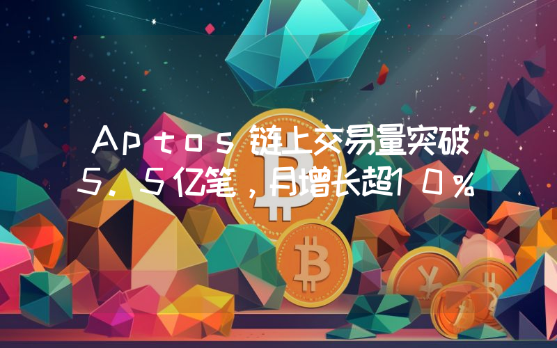 Aptos链上交易量突破5.5亿笔,月增长超10%