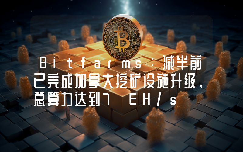 Bitfarms:减半前已完成加拿大挖矿设施升级,总算力达到7 EH/s