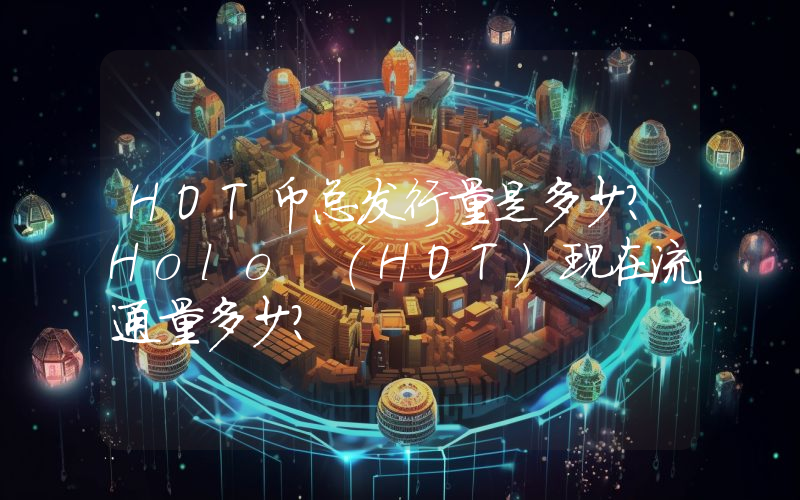 HOT币总发行量是多少？Holo (HOT)现在流通量多少？