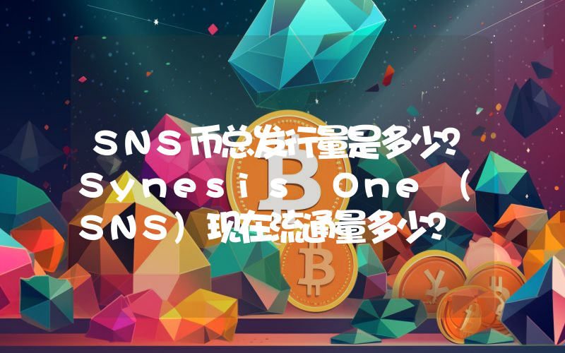 SNS币总发行量是多少？Synesis One (SNS)现在流通量多少？