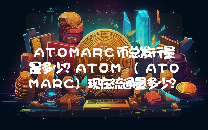 ATOMARC币总发行量是多少？ATOM (ATOMARC)现在流通量多少？