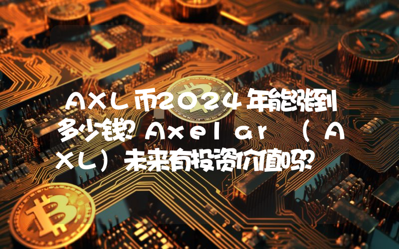 AXL币2024年能涨到多少钱？Axelar (AXL)未来有投资价值吗？