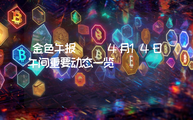 金色午报 | 4月14日午间重要动态一览