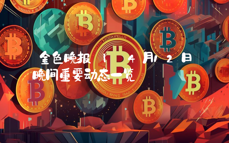 金色晚报 | 4月12日晚间重要动态一览