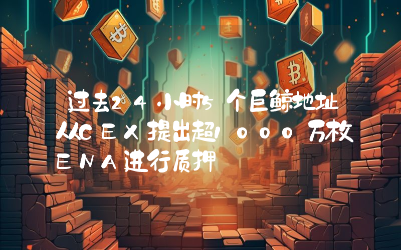 过去24小时5个巨鲸地址从CEX提出超1000万枚ENA进行质押