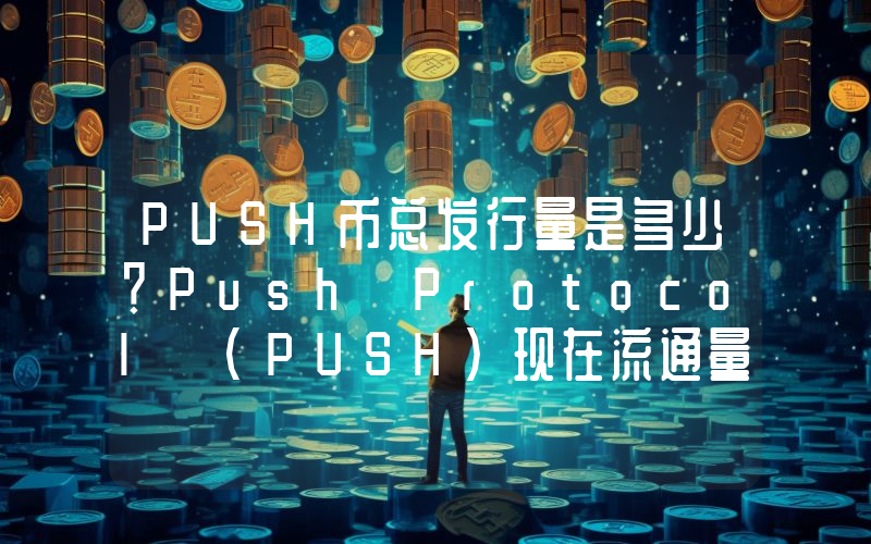 PUSH币总发行量是多少？Push Protocol (PUSH)现在流通量多少？