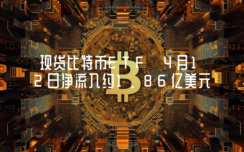 现货比特币ETF 4月12日净流入约1.86亿美元
