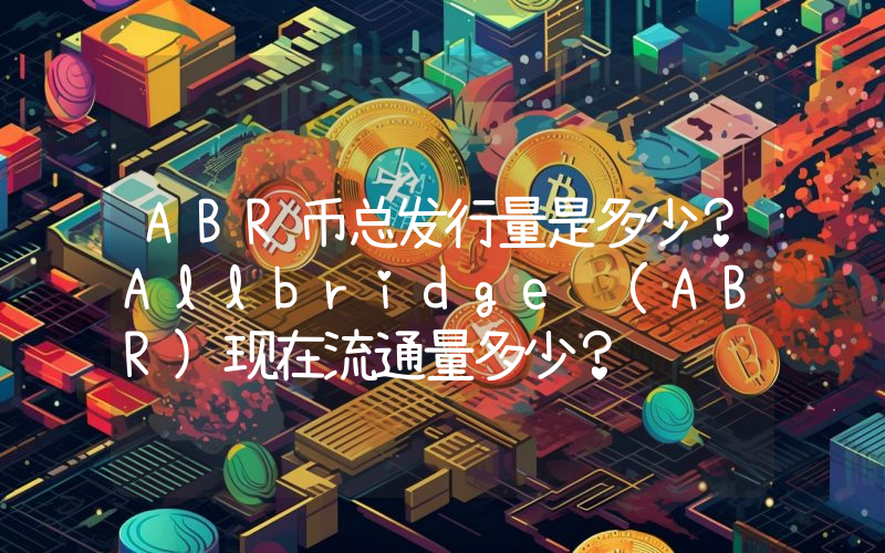 ABR币总发行量是多少？Allbridge (ABR)现在流通量多少？
