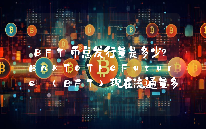 BFT币总发行量是多少？BnkToTheFuture (BFT)现在流通量多少？