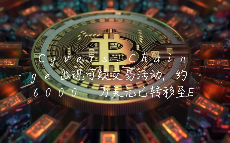 Cyvers:Chainge出现可疑交易活动,约 6000 万美元已转移至EOA地址