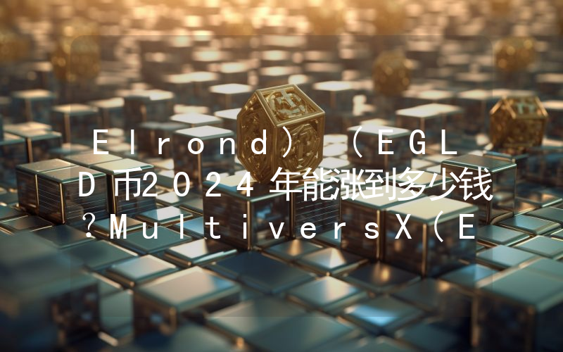 Elrond) (EGLD币2024年能涨到多少钱？MultiversX(Elrond) (EGLD)未来有投资价值吗？