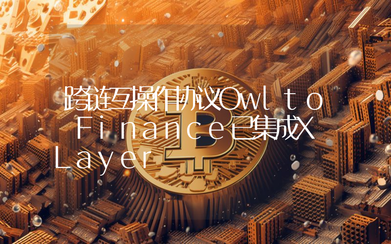 跨链互操作协议Owlto Finance已集成X Layer