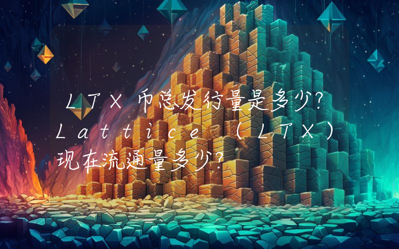 LTX币总发行量是多少？Lattice (LTX)现在流通量多少？