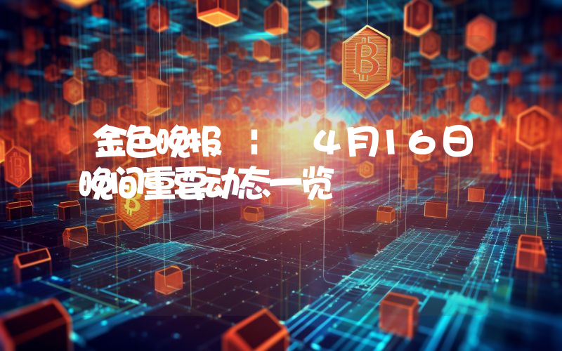 金色晚报 | 4月16日晚间重要动态一览