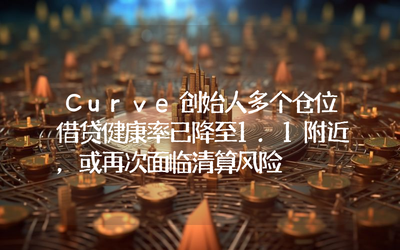 Curve创始人多个仓位借贷健康率已降至1.1附近,或再次面临清算风险