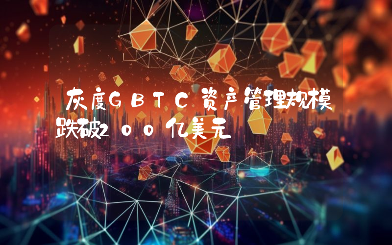 灰度GBTC资产管理规模跌破200亿美元