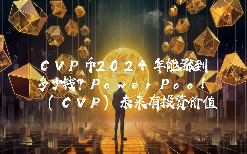 CVP币2024年能涨到多少钱？PowerPool (CVP)未来有投资价值吗？