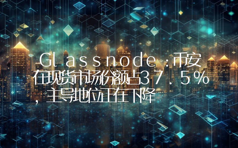 Glassnode:币安在现货市场份额占37.5%,主导地位正在下降