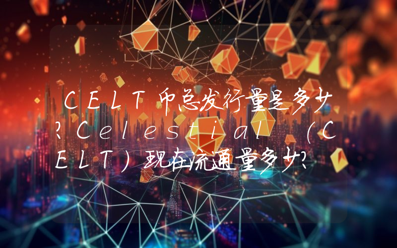 CELT币总发行量是多少？Celestial (CELT)现在流通量多少？