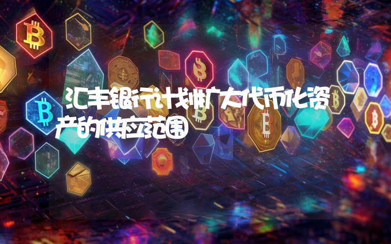 汇丰银行计划扩大代币化资产的供应范围