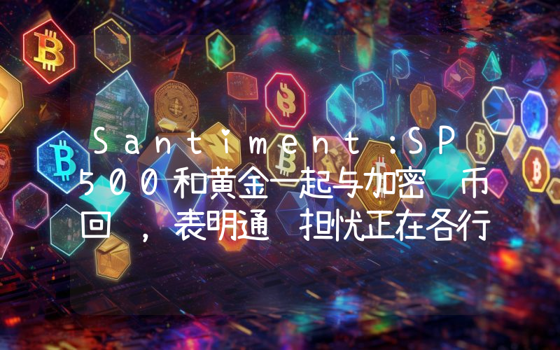 Santiment:SP500和黄金一起与加密货币回调,表明通胀担忧正在各行各业显露