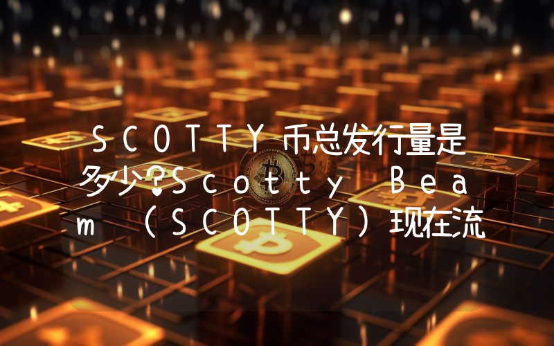SCOTTY币总发行量是多少？Scotty Beam (SCOTTY)现在流通量多少？