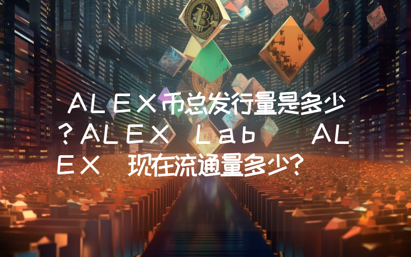 ALEX币总发行量是多少？ALEX Lab (ALEX)现在流通量多少？