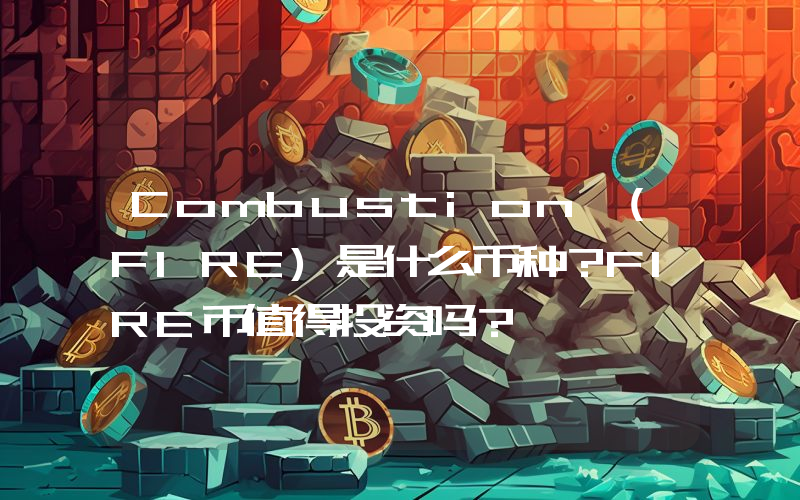 Combustion (FIRE)是什么币种？FIRE币值得投资吗？