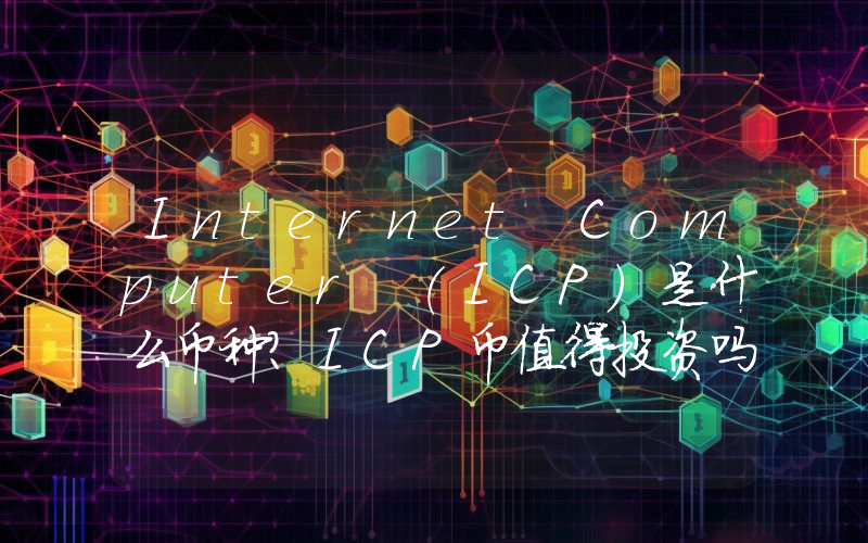 Internet Computer (ICP)是什么币种？ICP币值得投资吗？