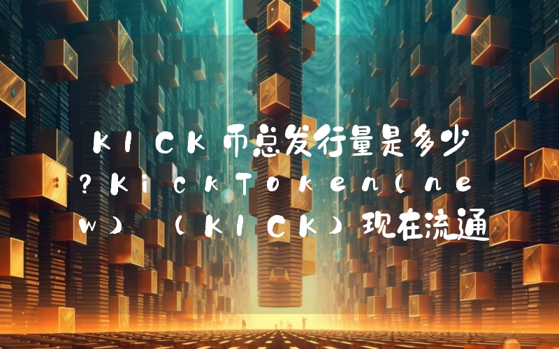 KICK币总发行量是多少？KickToken（new） (KICK)现在流通量多少？