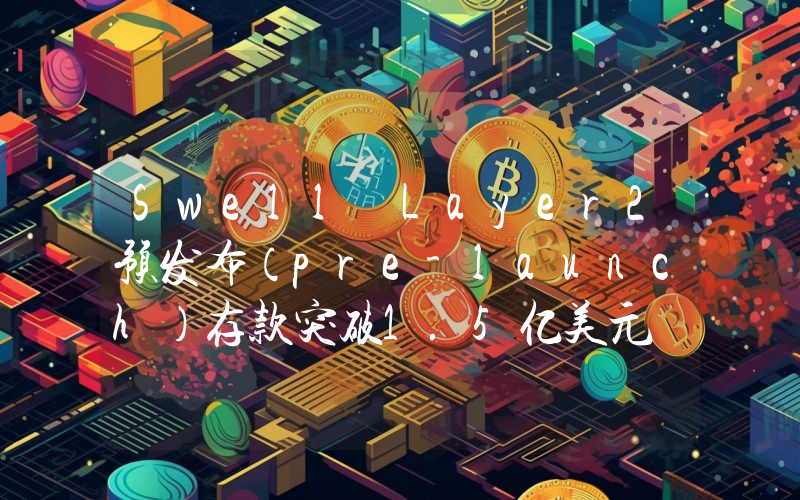 Swell Layer2预发布(pre-launch)存款突破1.5亿美元