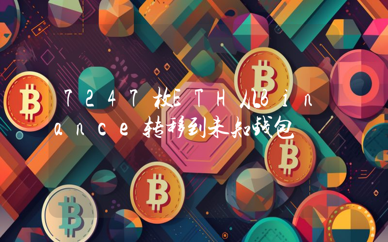 7247枚ETH从Binance转移到未知钱包