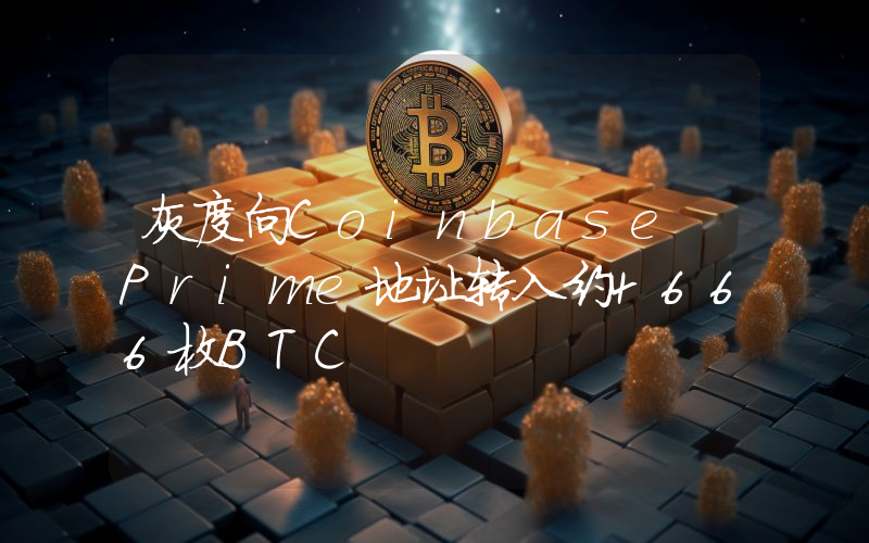 灰度向Coinbase Prime地址转入约4666枚BTC