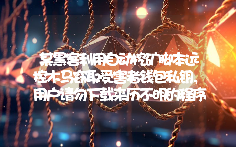 某黑客利用自动挖矿脚本远控木马窃取受害者钱包私钥,用户请勿下载来历不明的程序