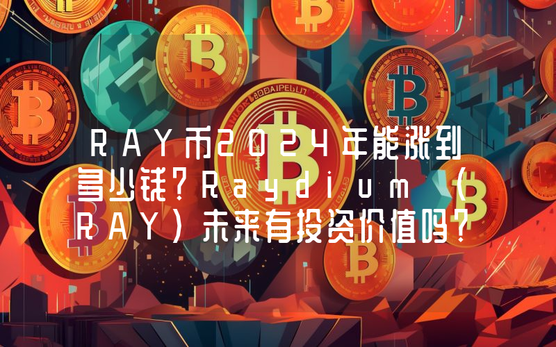 RAY币2024年能涨到多少钱？Raydium (RAY)未来有投资价值吗？