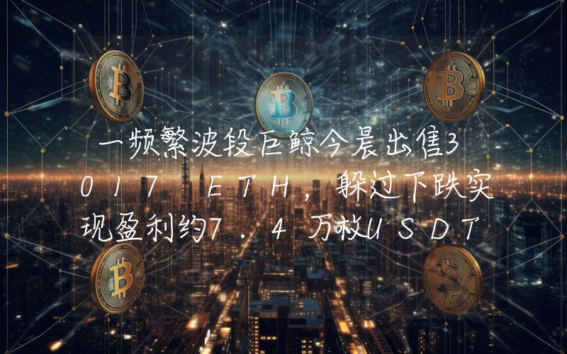 一频繁波段巨鲸今晨出售3017 ETH,躲过下跌实现盈利约7.4万枚USDT