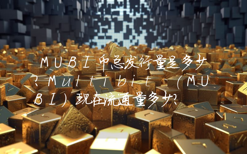 MUBI币总发行量是多少？Multibit (MUBI)现在流通量多少？