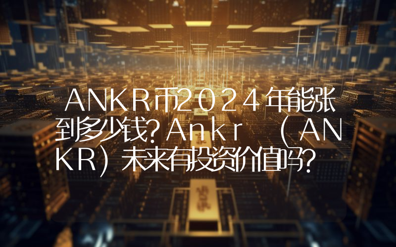 ANKR币2024年能涨到多少钱？Ankr (ANKR)未来有投资价值吗？
