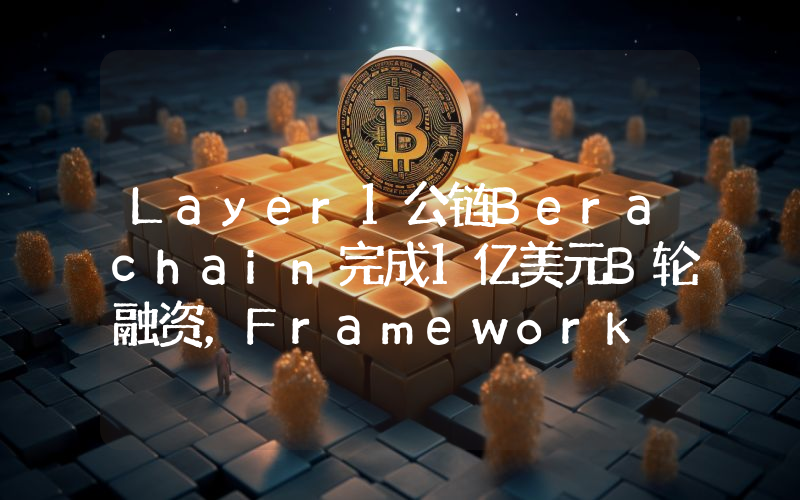 Layer1公链Berachain完成1亿美元B轮融资,Framework Ventures等领投