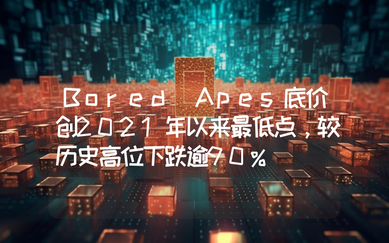 Bored Apes底价创2021年以来最低点,较历史高位下跌逾90%