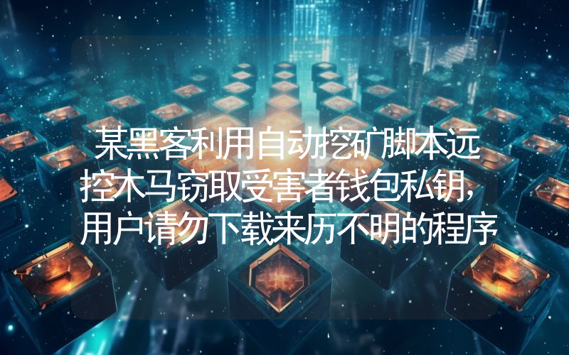 某黑客利用自动挖矿脚本远控木马窃取受害者钱包私钥,用户请勿下载来历不明的程序