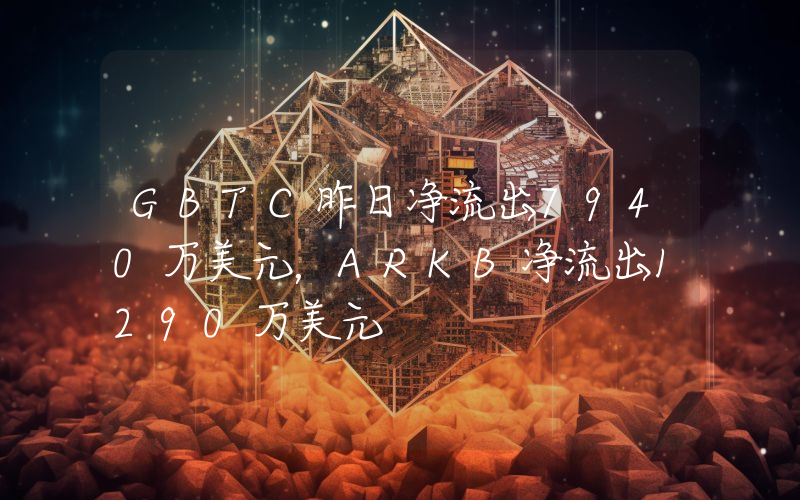 GBTC昨日净流出7940万美元,ARKB净流出1290万美元