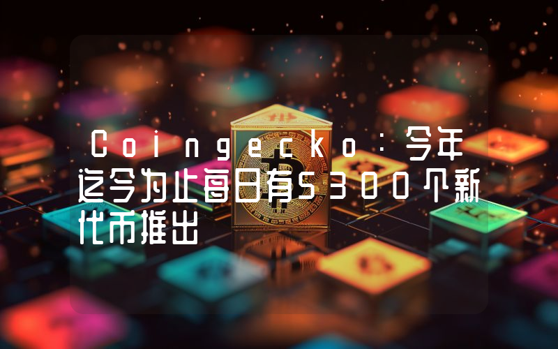 Coingecko:今年迄今为止每日有5300个新代币推出